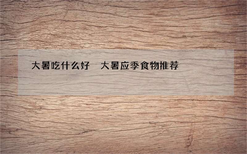 大暑吃什么好 大暑应季食物推荐